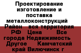 Проектирование,изготовление и поставка металлоконструкций › Район ­ вся территория РФ › Цена ­ 1 - Все города Недвижимость » Другое   . Камчатский край,Вилючинск г.